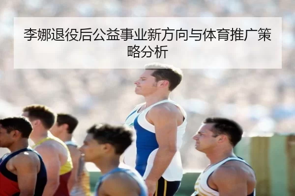 李娜退役后公益事业新方向与体育推广策略分析