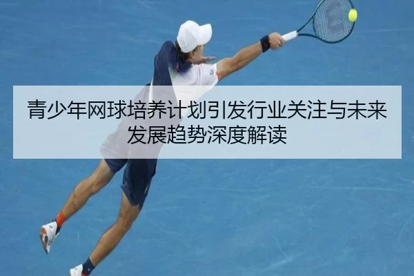 青少年网球培养计划引发行业关注与未来发展趋势深度解读